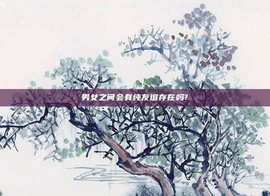 男女之间会有纯友谊存在吗?