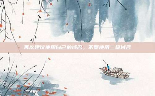 再次建议使用自己的域名,不要使用二级域名