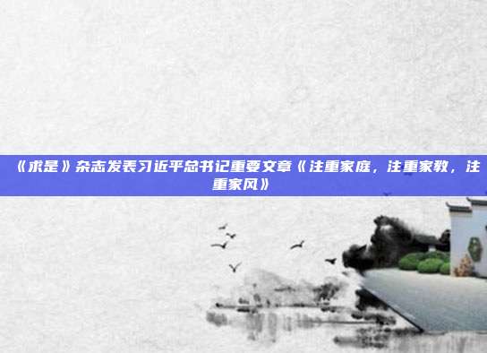 《求是》杂志发表习近平总书记重要文章《注重家庭,注重家教,注重家风》